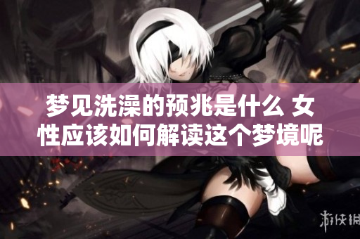 梦见洗澡的预兆是什么 女性应该如何解读这个梦境呢