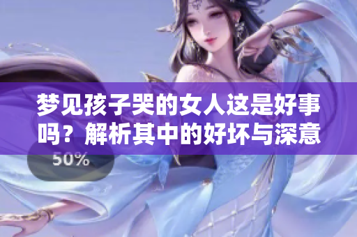 梦见孩子哭的女人这是好事吗？解析其中的好坏与深意。