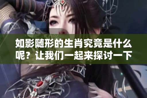 如影随形的生肖究竟是什么呢？让我们一起来探讨一下吧
