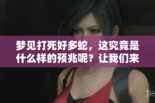 梦见打死好多蛇，这究竟是什么样的预兆呢？让我们来揭开这个谜团。