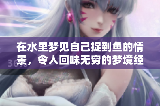 在水里梦见自己捉到鱼的情景，令人回味无穷的梦境经历
