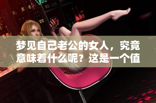 梦见自己老公的女人，究竟意味着什么呢？这是一个值得深思的问题。