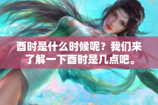 酉时是什么时候呢？我们来了解一下酉时是几点吧。
