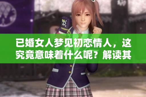 已婚女人梦见初恋情人，这究竟意味着什么呢？解读其中的深层含义与象征。