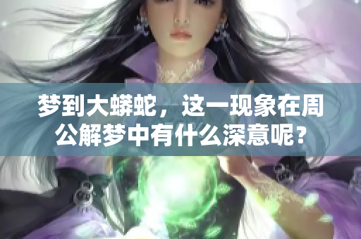 梦到大蟒蛇，这一现象在周公解梦中有什么深意呢？