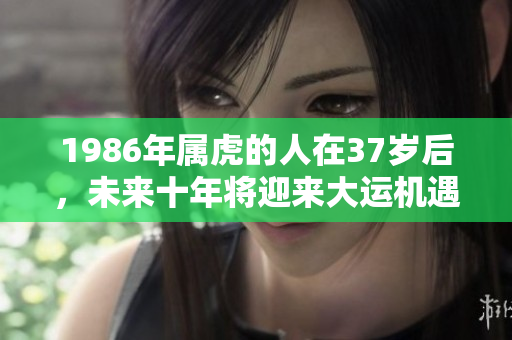 1986年属虎的人在37岁后，未来十年将迎来大运机遇