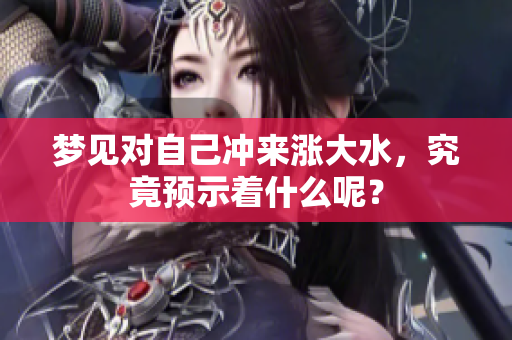 梦见对自己冲来涨大水，究竟预示着什么呢？