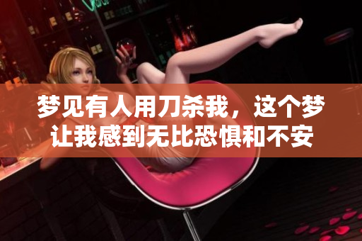 梦见有人用刀杀我，这个梦让我感到无比恐惧和不安