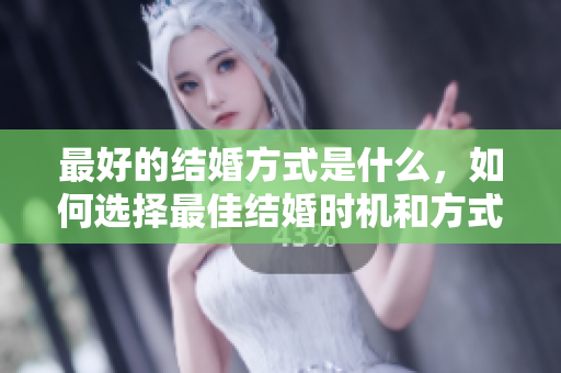 最好的结婚方式是什么，如何选择最佳结婚时机和方式？