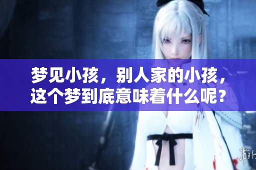 梦见小孩，别人家的小孩，这个梦到底意味着什么呢？
