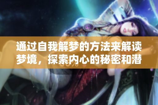通过自我解梦的方法来解读梦境，探索内心的秘密和潜在的意义