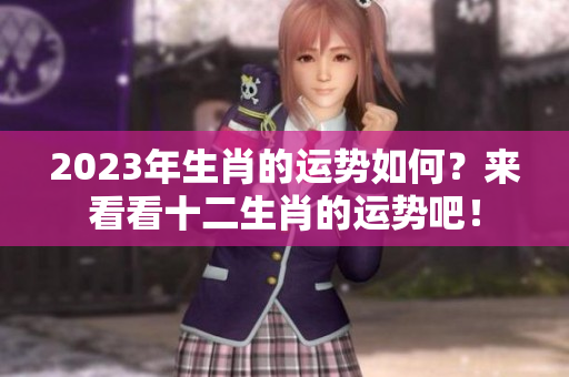 2023年生肖的运势如何？来看看十二生肖的运势吧！
