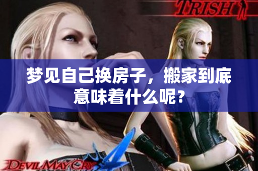 梦见自己换房子，搬家到底意味着什么呢？