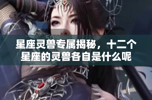 星座灵兽专属揭秘，十二个星座的灵兽各自是什么呢