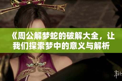 《周公解梦蛇的破解大全，让我们探索梦中的意义与解析》
