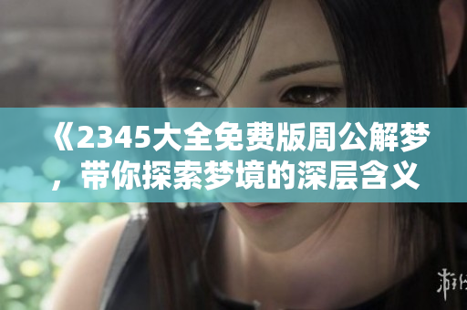 《2345大全免费版周公解梦，带你探索梦境的深层含义与解析》
