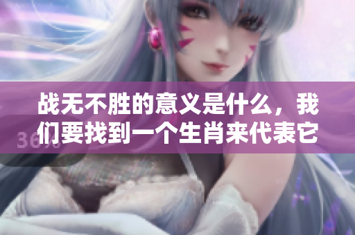 战无不胜的意义是什么，我们要找到一个生肖来代表它