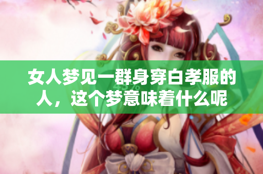 女人梦见一群身穿白孝服的人，这个梦意味着什么呢