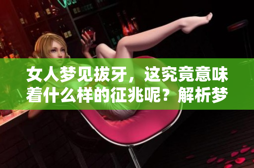 女人梦见拔牙，这究竟意味着什么样的征兆呢？解析梦境中的深层意义。
