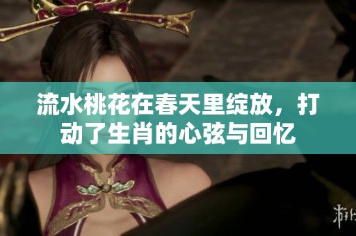 流水桃花在春天里绽放，打动了生肖的心弦与回忆