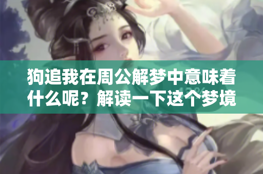狗追我在周公解梦中意味着什么呢？解读一下这个梦境的深层含义吧
