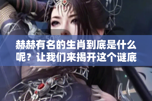 赫赫有名的生肖到底是什么呢？让我们来揭开这个谜底吧！