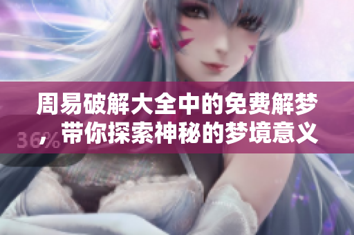 周易破解大全中的免费解梦，带你探索神秘的梦境意义