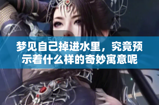 梦见自己掉进水里，究竟预示着什么样的奇妙寓意呢