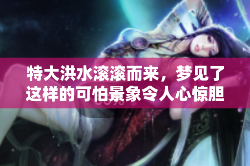 特大洪水滚滚而来，梦见了这样的可怕景象令人心惊胆跳
