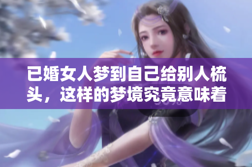 已婚女人梦到自己给别人梳头，这样的梦境究竟意味着什么呢