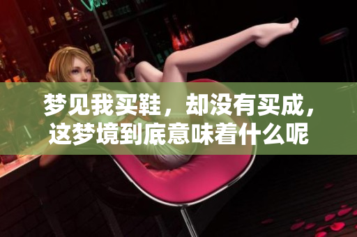梦见我买鞋，却没有买成，这梦境到底意味着什么呢
