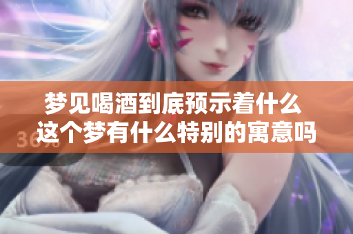 梦见喝酒到底预示着什么 这个梦有什么特别的寓意吗