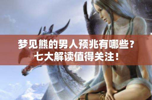 梦见熊的男人预兆有哪些？七大解读值得关注！