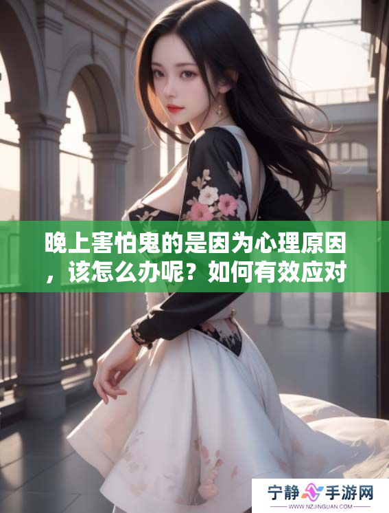 晚上害怕鬼的是因为心理原因，该怎么办呢？如何有效应对这种恐惧？
