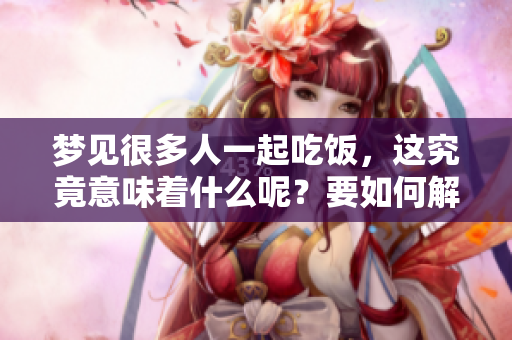 梦见很多人一起吃饭，这究竟意味着什么呢？要如何解读这个梦境？