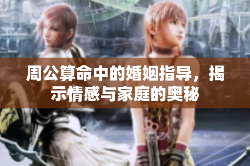 周公算命中的婚姻指导，揭示情感与家庭的奥秘