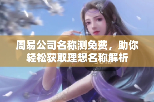 周易公司名称测免费，助你轻松获取理想名称解析