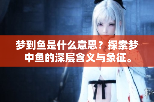 梦到鱼是什么意思？探索梦中鱼的深层含义与象征。