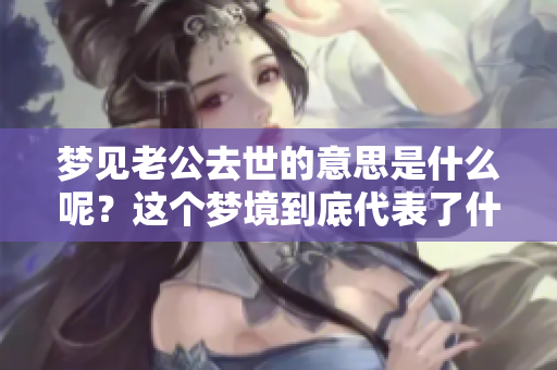 梦见老公去世的意思是什么呢？这个梦境到底代表了什么深层含义呢