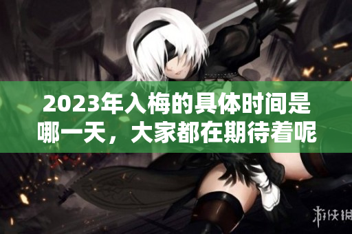 2023年入梅的具体时间是哪一天，大家都在期待着呢