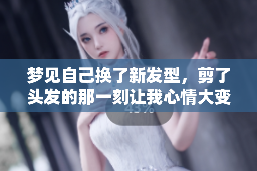 梦见自己换了新发型，剪了头发的那一刻让我心情大变