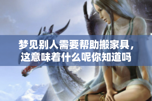 梦见别人需要帮助搬家具，这意味着什么呢你知道吗