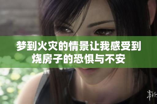 梦到火灾的情景让我感受到烧房子的恐惧与不安