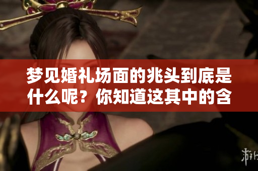 梦见婚礼场面的兆头到底是什么呢？你知道这其中的含义吗？