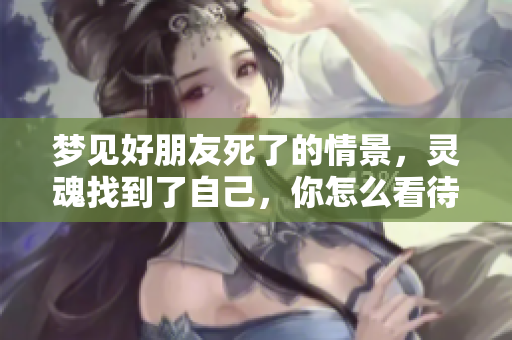 梦见好朋友死了的情景，灵魂找到了自己，你怎么看待这个梦境呢