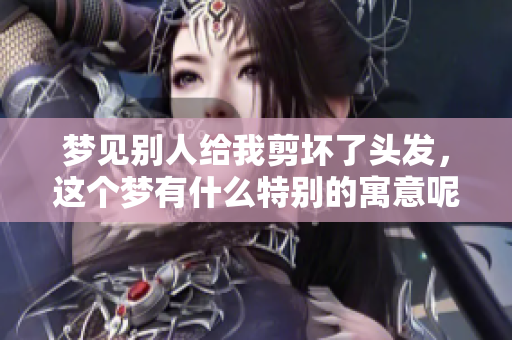 梦见别人给我剪坏了头发，这个梦有什么特别的寓意呢