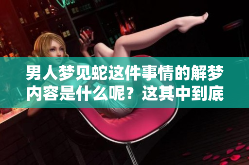 男人梦见蛇这件事情的解梦内容是什么呢？这其中到底蕴含着怎样的寓意呢？