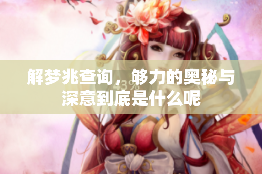 解梦兆查询，够力的奥秘与深意到底是什么呢