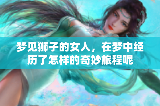 梦见狮子的女人，在梦中经历了怎样的奇妙旅程呢