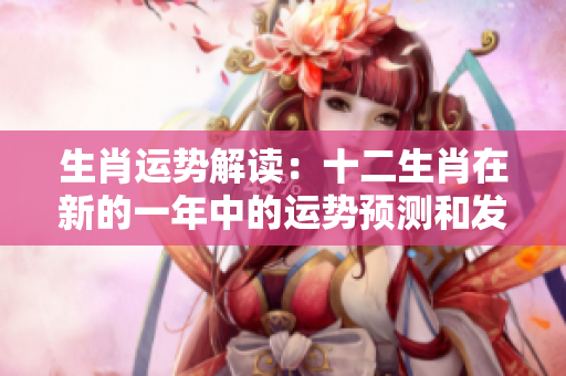 生肖运势解读：十二生肖在新的一年中的运势预测和发展趋势